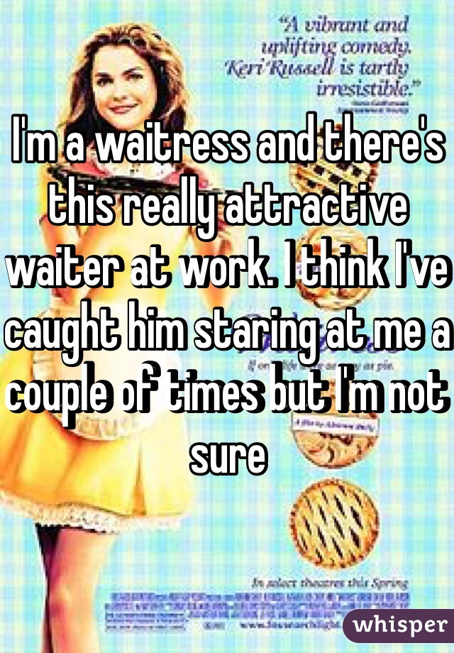 I'm a waitress and there's this really attractive waiter at work. I think I've caught him staring at me a couple of times but I'm not sure 