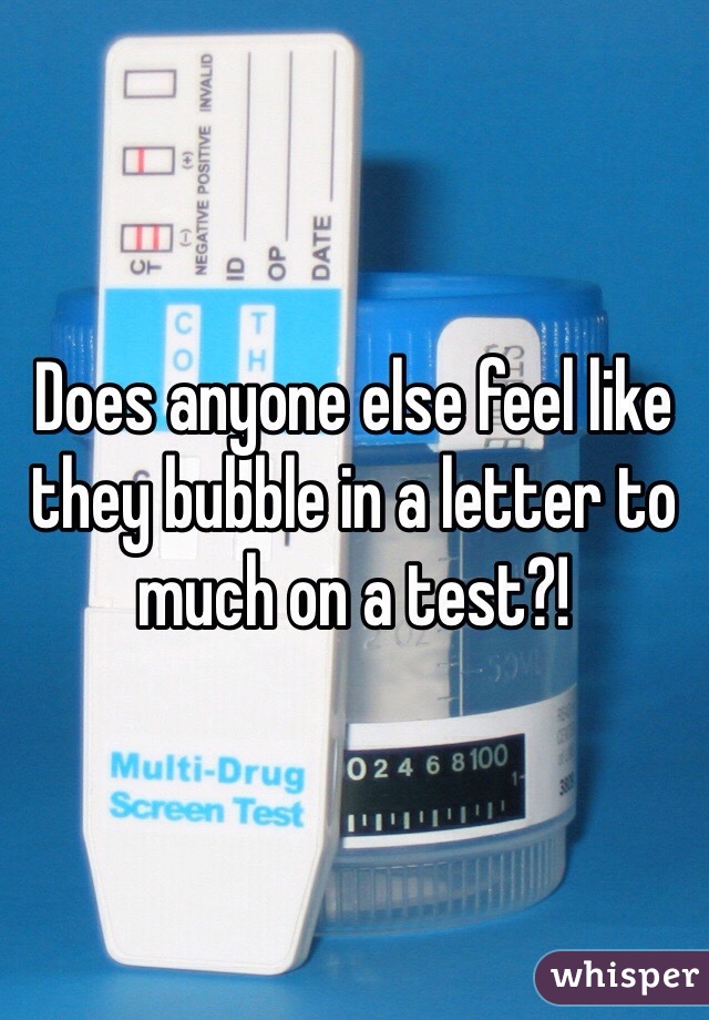 Does anyone else feel like they bubble in a letter to much on a test?!