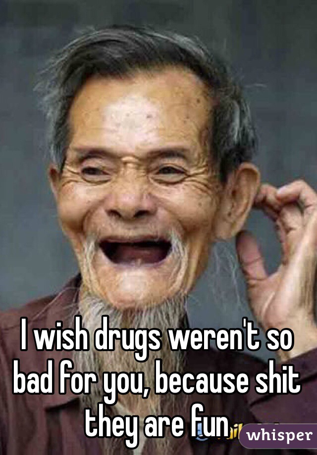 I wish drugs weren't so bad for you, because shit they are fun 