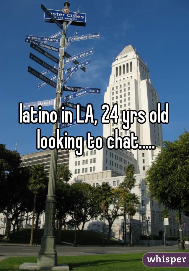 latino in LA, 24 yrs old looking to chat.....