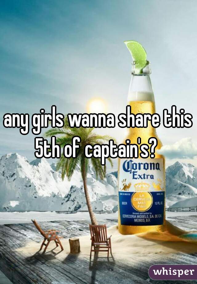 any girls wanna share this 5th of captain's?  