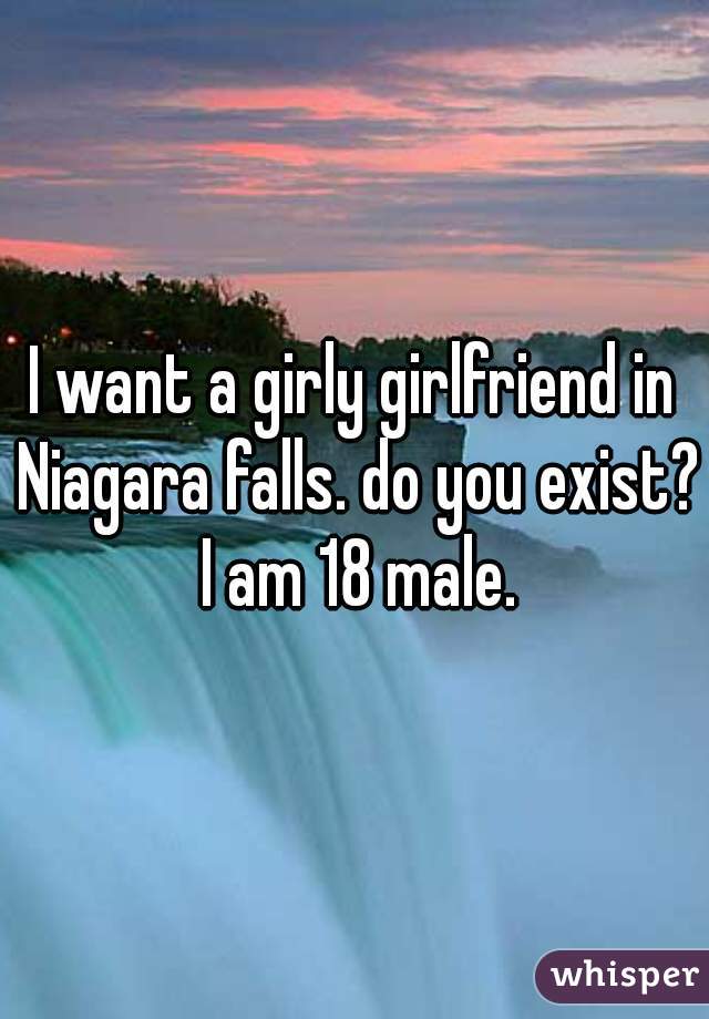 I want a girly girlfriend in Niagara falls. do you exist? I am 18 male.