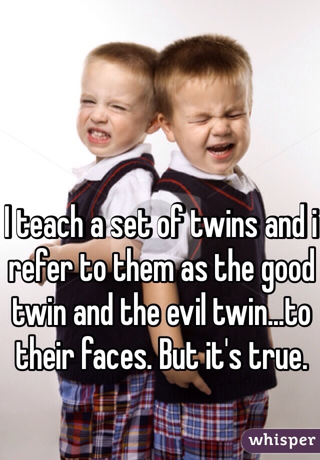 I teach a set of twins and i refer to them as the good twin and the evil twin...to their faces. But it's true. 