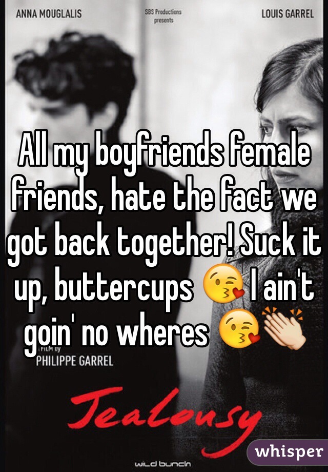 All my boyfriends female friends, hate the fact we got back together! Suck it up, buttercups 😘 I ain't goin' no wheres 😘👏