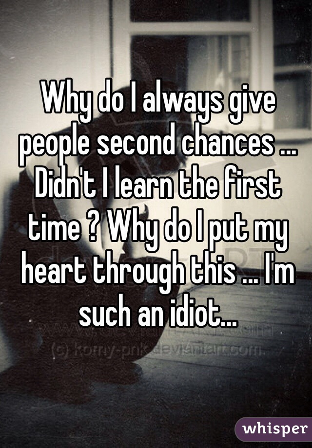 Why do I always give people second chances ... Didn't I learn the first time ? Why do I put my heart through this ... I'm such an idiot...