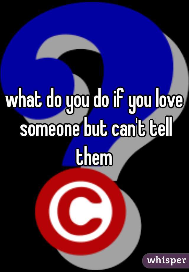 what do you do if you love someone but can't tell them 