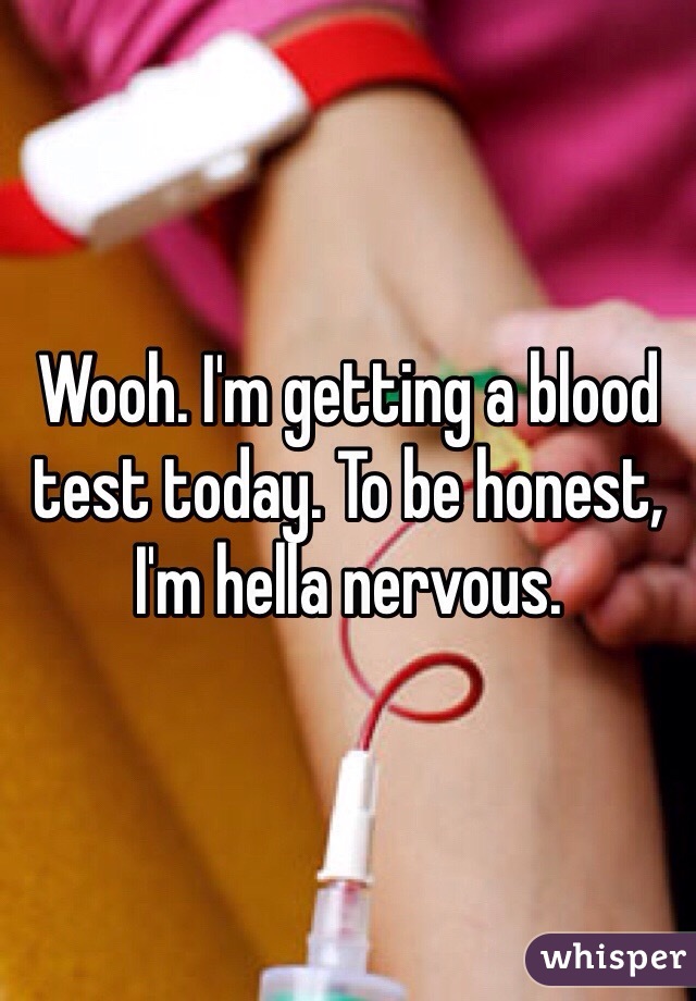 Wooh. I'm getting a blood test today. To be honest, I'm hella nervous.