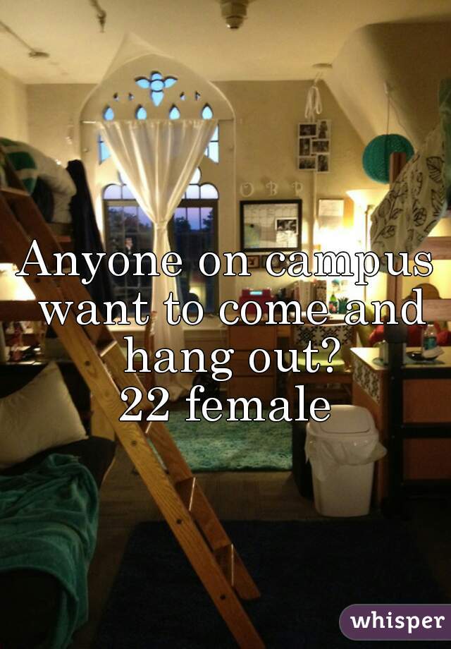 Anyone on campus want to come and hang out?
22 female