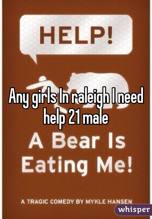 Any girls In raleigh I need help 21 male