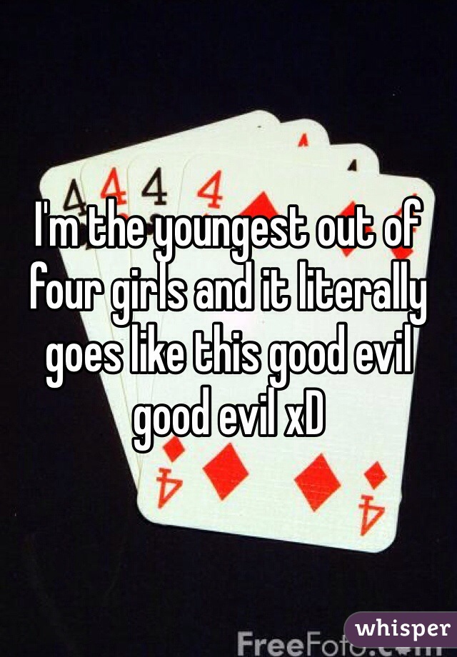 I'm the youngest out of four girls and it literally goes like this good evil good evil xD