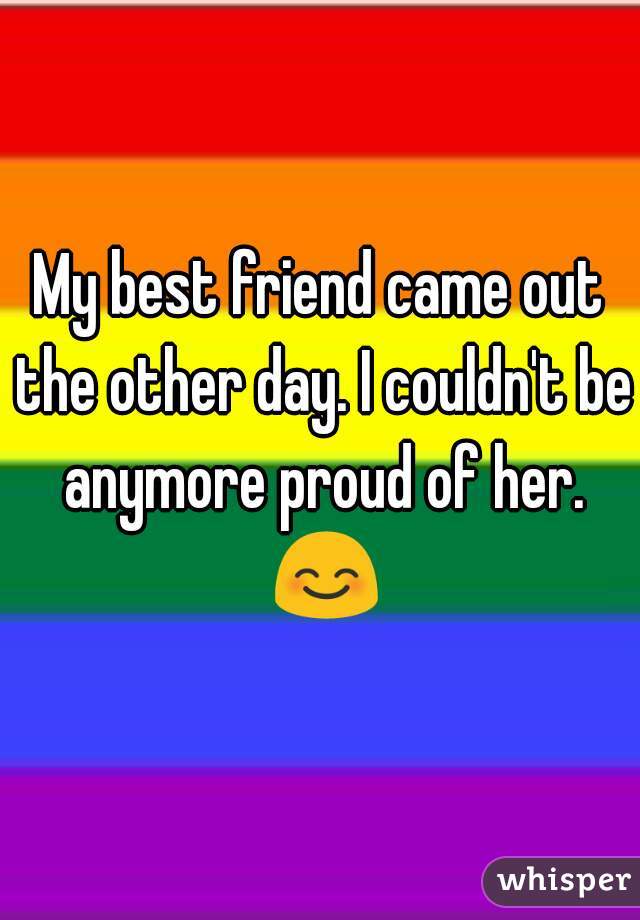 My best friend came out the other day. I couldn't be anymore proud of her. 😊