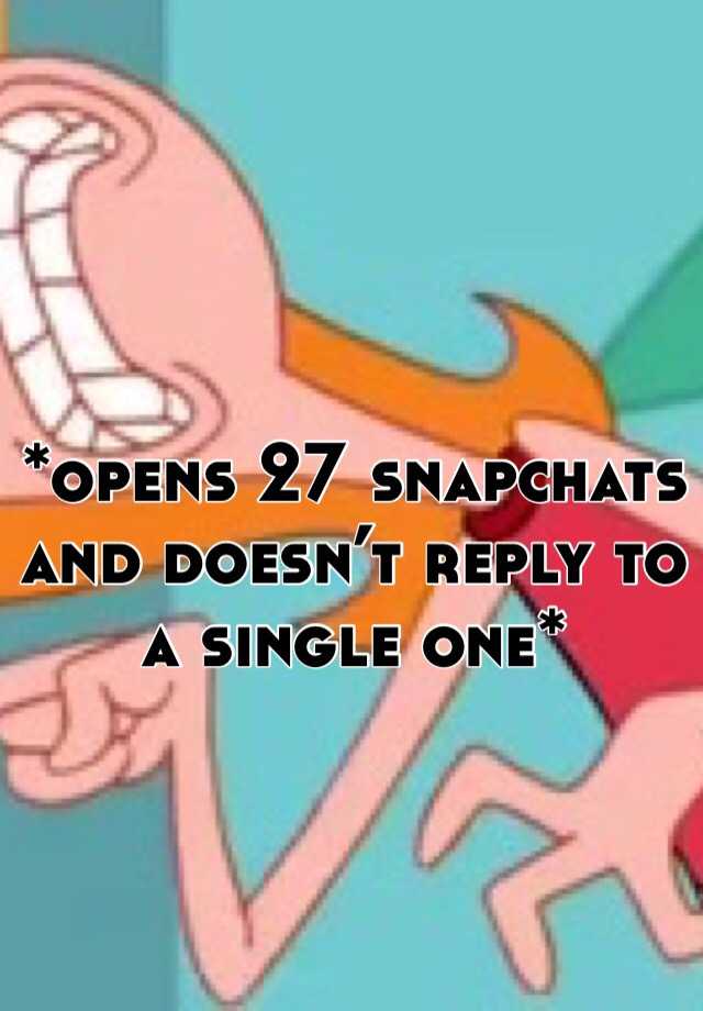 opens-27-snapchats-and-doesn-t-reply-to-a-single-one