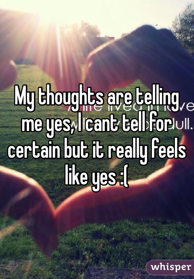 My thoughts are telling me yes, I cant tell for certain but it really feels like yes :(