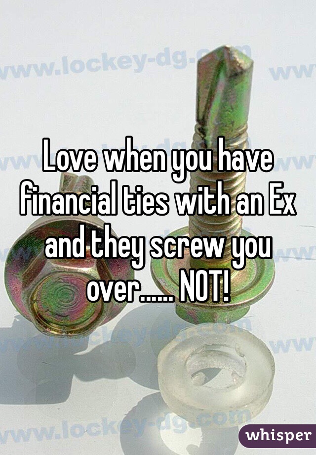 Love when you have financial ties with an Ex and they screw you over...... NOT! 