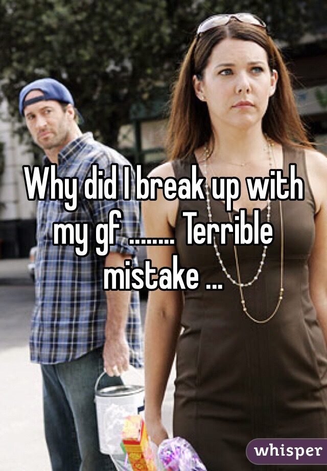 Why did I break up with my gf ........ Terrible mistake ... 