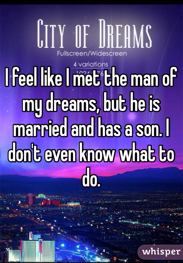 I feel like I met the man of my dreams, but he is married and has a son. I don't even know what to do.