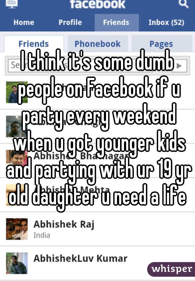 I think it's some dumb people on Facebook if u party every weekend when u got younger kids and partying with ur 19 yr old daughter u need a life 