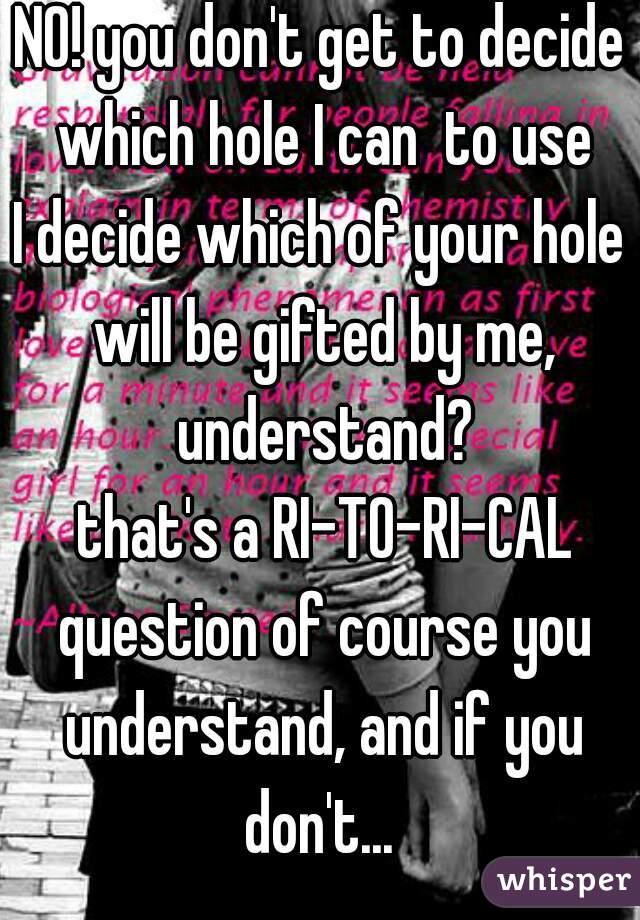 NO! you don't get to decide which hole I can  to use
I decide which of your hole will be gifted by me, understand?
 that's a RI-TO-RI-CAL question of course you understand, and if you don't... 