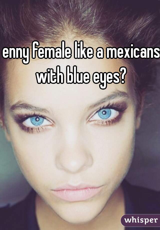 enny female like a mexicans with blue eyes? 