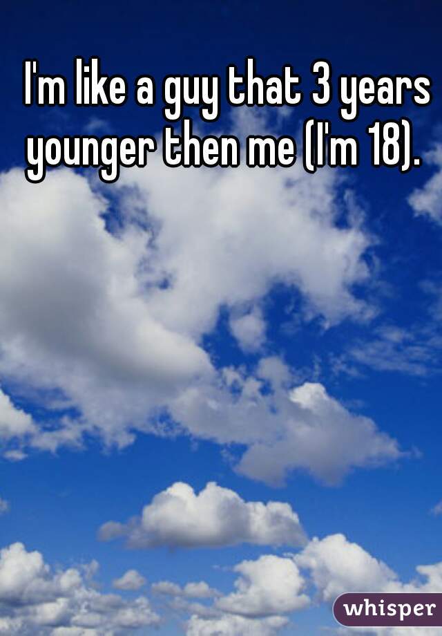 I'm like a guy that 3 years younger then me (I'm 18).  