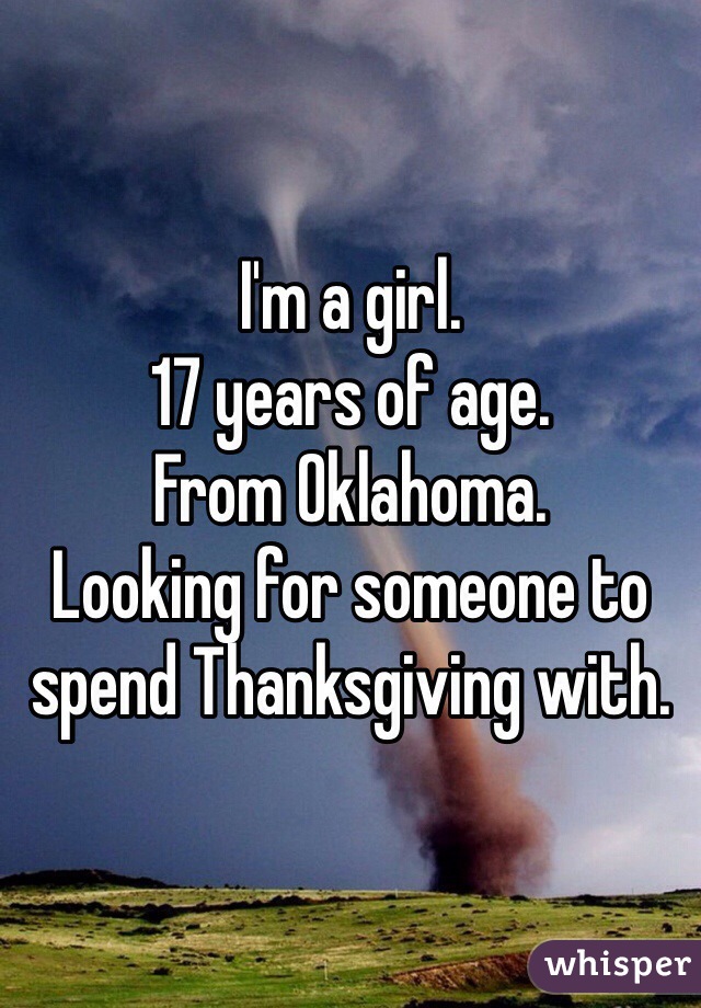 I'm a girl.
17 years of age.
From Oklahoma.
Looking for someone to spend Thanksgiving with.