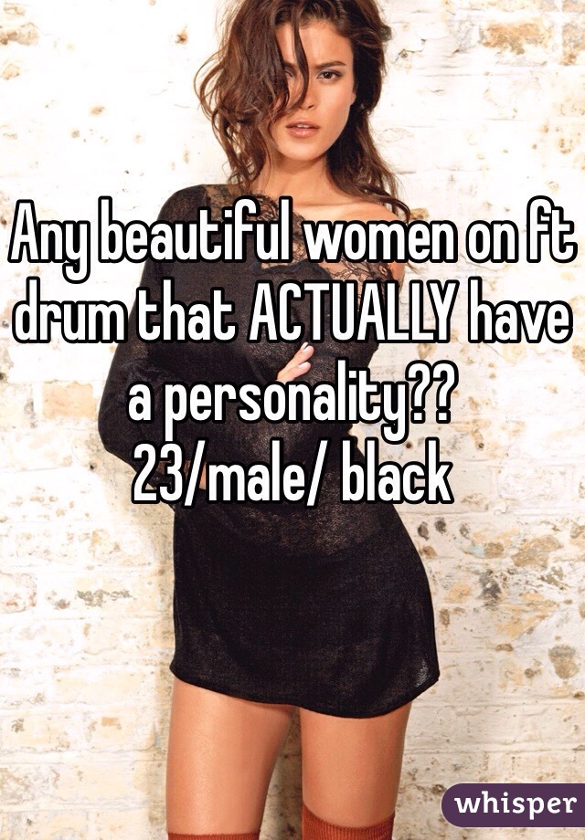 Any beautiful women on ft drum that ACTUALLY have a personality??
23/male/ black