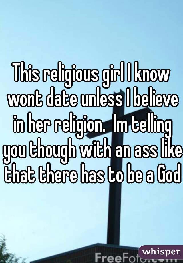 This religious girl I know wont date unless I believe in her religion.  Im telling you though with an ass like that there has to be a God