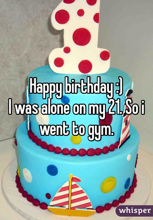 Happy birthday :) 
I was alone on my 21. So i went to gym. 