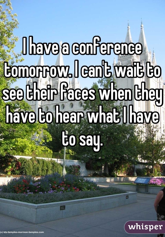 I have a conference tomorrow. I can't wait to see their faces when they have to hear what I have to say.