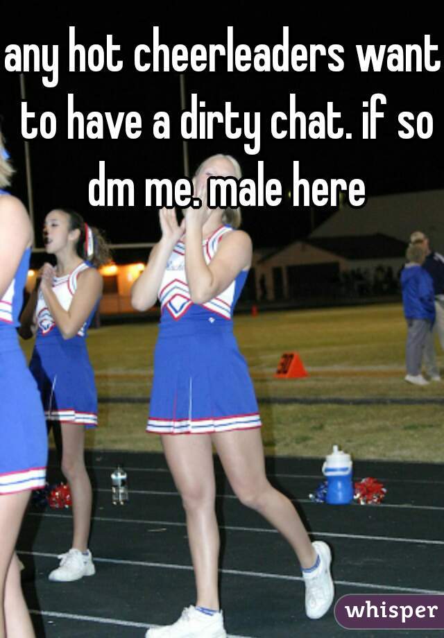 any hot cheerleaders want to have a dirty chat. if so dm me. male here