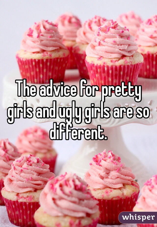 The advice for pretty girls and ugly girls are so different.  