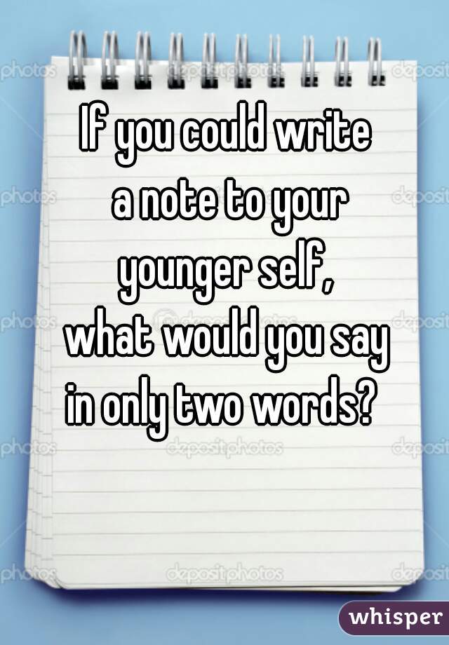 If you could write
 a note to your
 younger self, 
what would you say
 in only two words?  