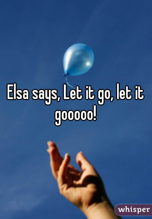 Elsa says, Let it go, let it gooooo! 