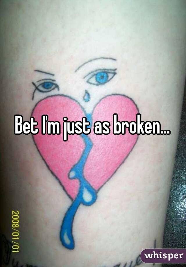 Bet I'm just as broken...