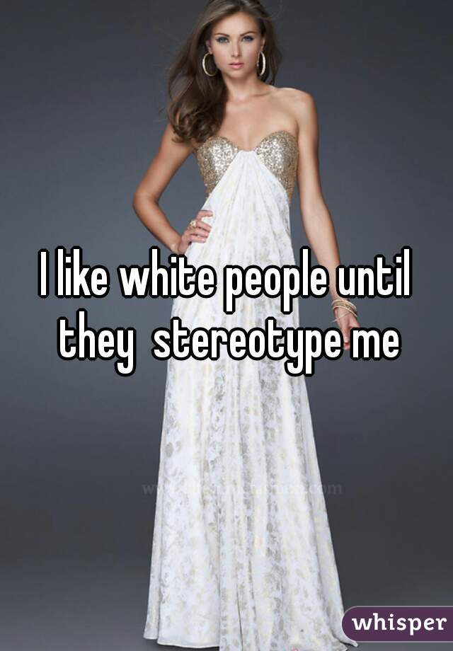 I like white people until they  stereotype me