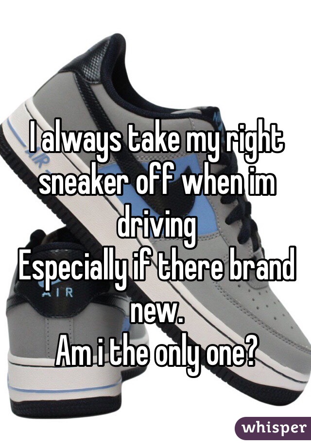 I always take my right sneaker off when im driving
Especially if there brand new.
Am i the only one?