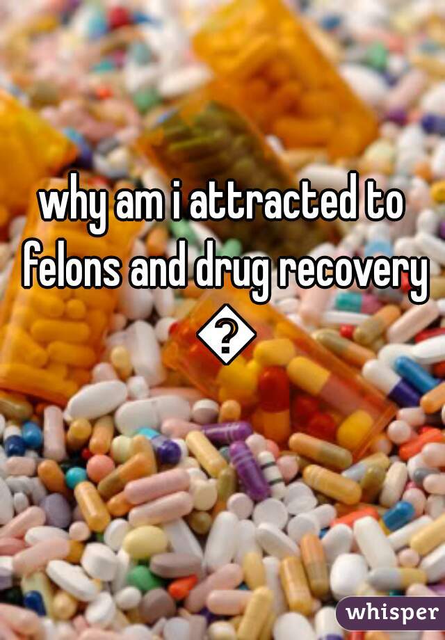 why am i attracted to felons and drug recovery 😱