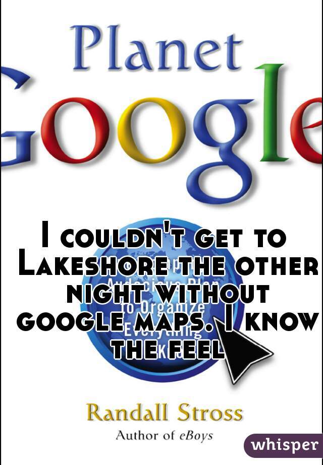 I couldn't get to Lakeshore the other night without google maps. I know the feel