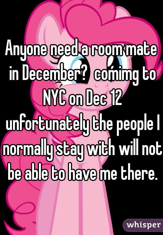 Anyone need a room mate in December?  comimg to NYC on Dec 12 unfortunately the people I normally stay with will not be able to have me there.