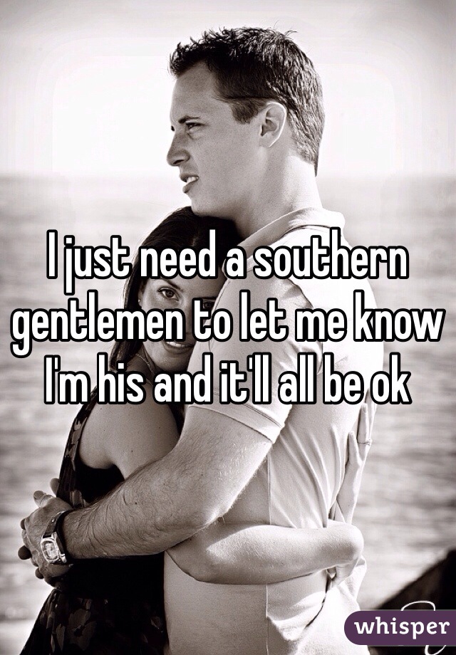 I just need a southern gentlemen to let me know I'm his and it'll all be ok