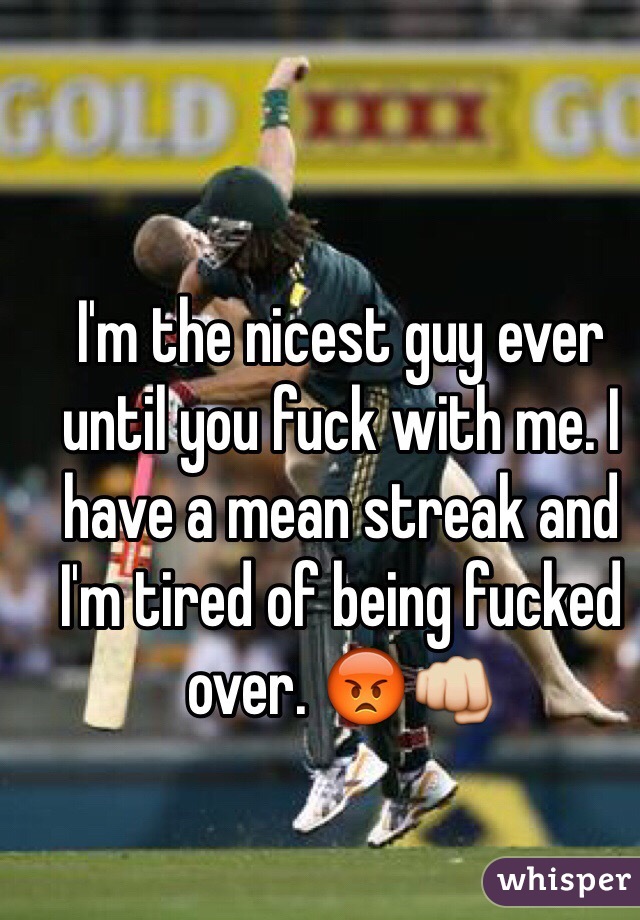 I'm the nicest guy ever until you fuck with me. I have a mean streak and I'm tired of being fucked over. 😡👊