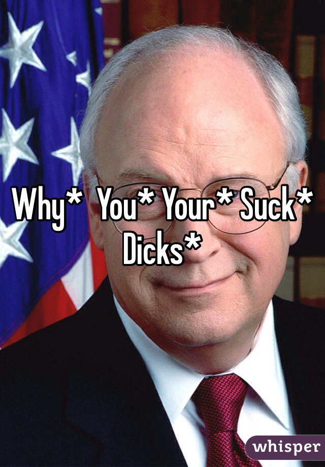 Why*  You* Your* Suck* Dicks*