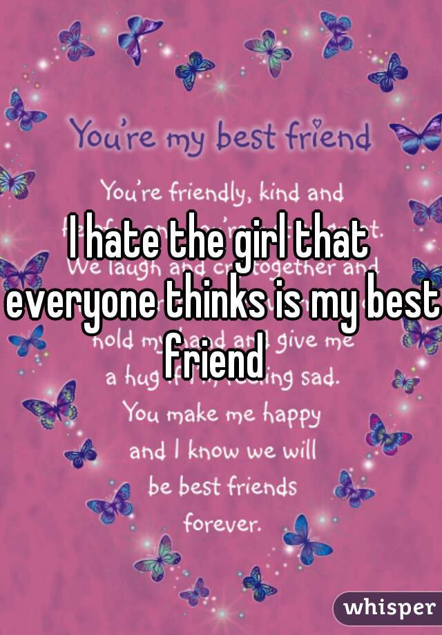 I hate the girl that everyone thinks is my best friend  