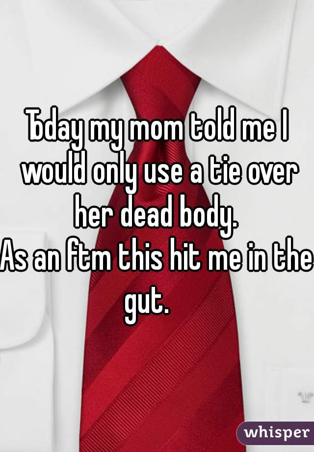 Today my mom told me I would only use a tie over her dead body. 
As an ftm this hit me in the gut.    