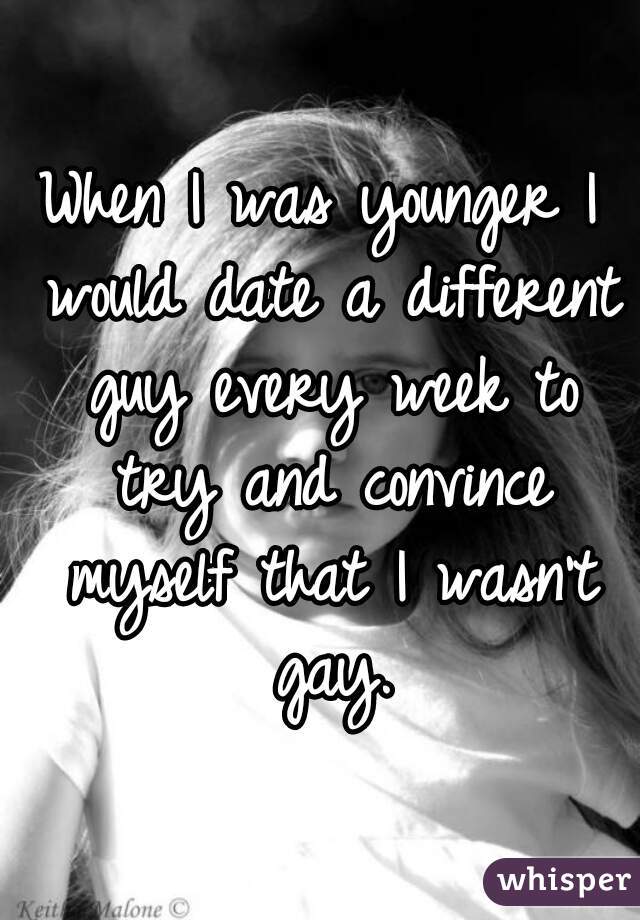 When I was younger I would date a different guy every week to try and convince myself that I wasn't gay.