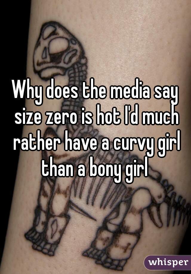 Why does the media say size zero is hot I'd much rather have a curvy girl than a bony girl 