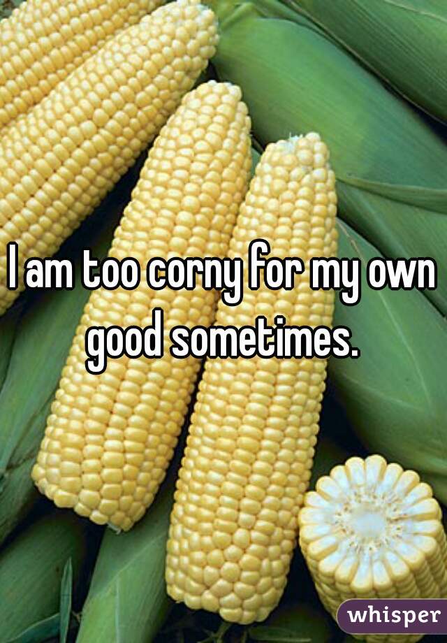 I am too corny for my own good sometimes. 