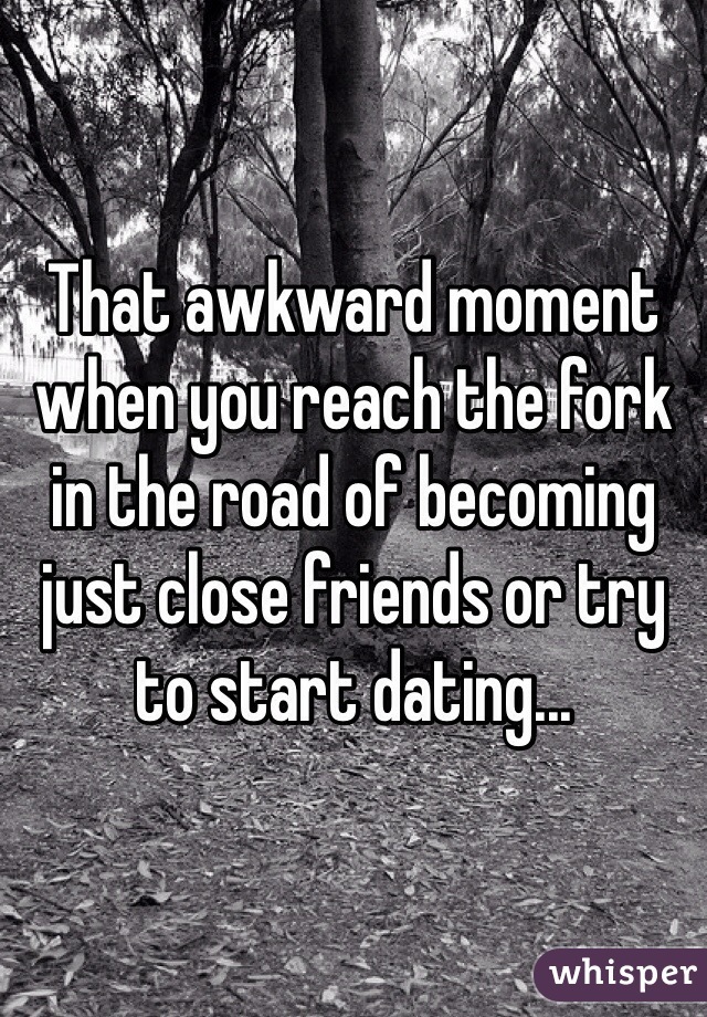 That awkward moment when you reach the fork in the road of becoming just close friends or try to start dating...