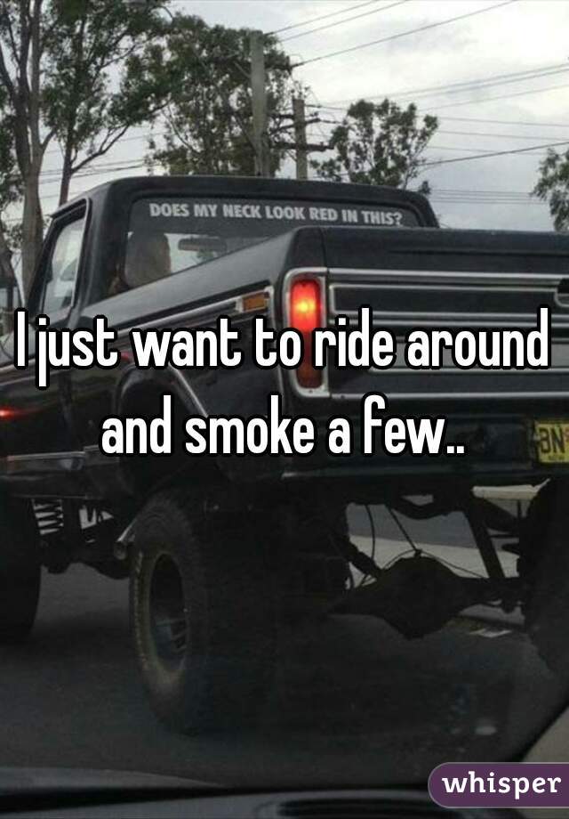 I just want to ride around and smoke a few.. 