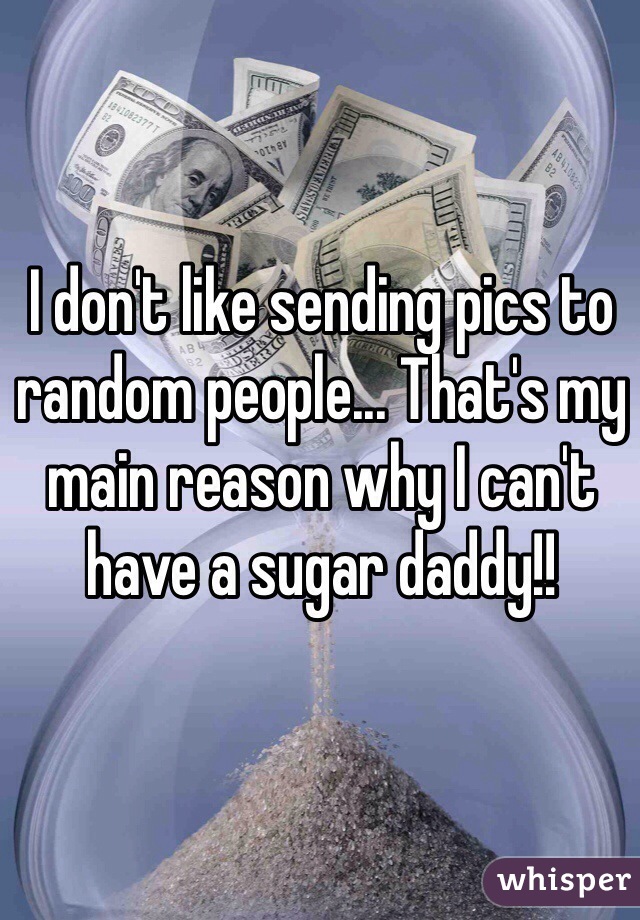 I don't like sending pics to random people... That's my main reason why I can't have a sugar daddy!! 